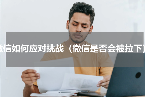 微信如何应对挑战（微信是否会被拉下）