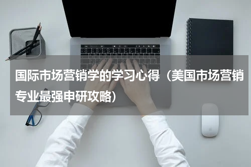 国际市场营销学的学习心得（美国市场营销专业最强申研攻略）