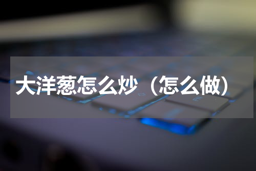 大洋葱怎么炒（怎么做）