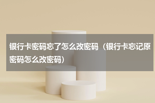 银行卡密码忘了怎么改密码（银行卡忘记原密码怎么改密码）