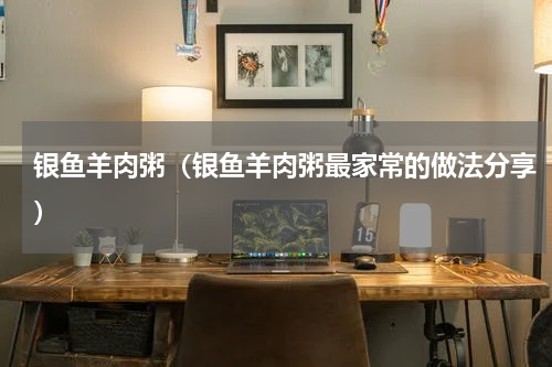 银鱼羊肉粥（银鱼羊肉粥最家常的做法分享）