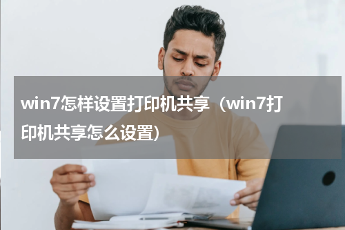 win7怎样设置打印机共享（win7打印机共享怎么设置）