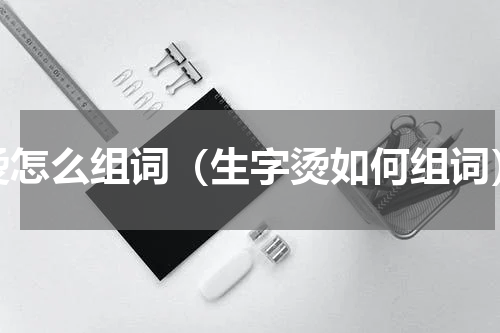 烫怎么组词（生字烫如何组词）
