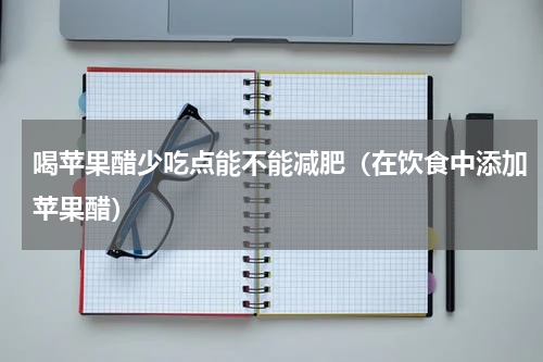 喝苹果醋少吃点能不能减肥（在饮食中添加苹果醋）