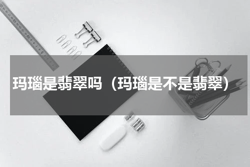 玛瑙是翡翠吗（玛瑙是不是翡翠）