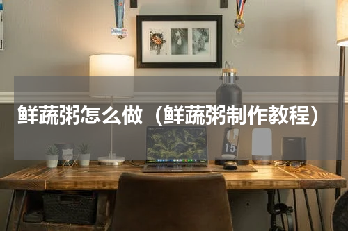 鲜蔬粥怎么做（鲜蔬粥制作教程）