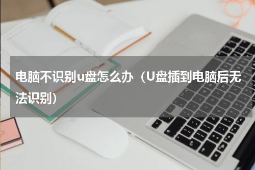电脑不识别u盘怎么办（U盘插到电脑后无法识别）