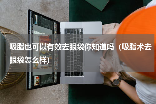 吸脂也可以有效去眼袋你知道吗（吸脂术去眼袋怎么样）