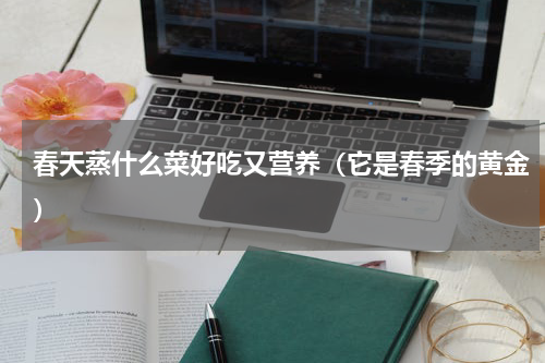 春天蒸什么菜好吃又营养（它是春季的黄金）