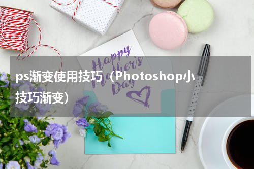 ps渐变使用技巧（Photoshop小技巧渐变）