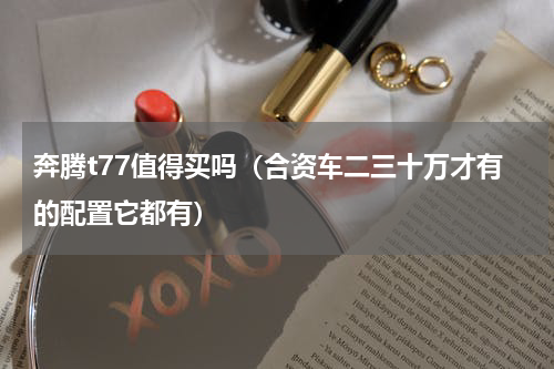 奔腾t77值得买吗（合资车二三十万才有的配置它都有）