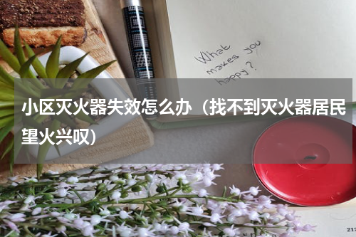 小区灭火器失效怎么办（找不到灭火器居民望火兴叹）
