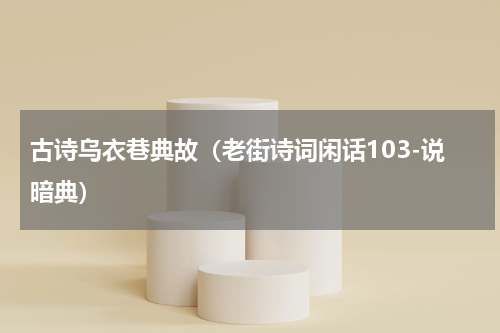 古诗乌衣巷典故（老街诗词闲话103-说暗典）