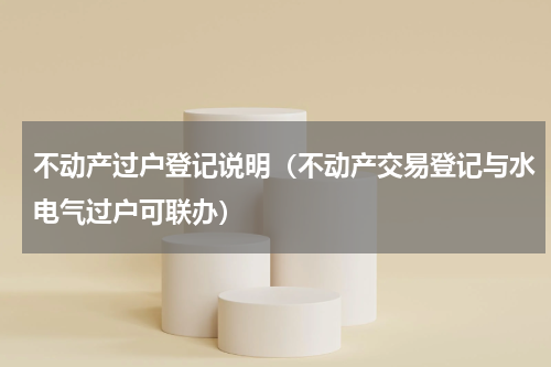 不动产过户登记说明（不动产交易登记与水电气过户可联办）