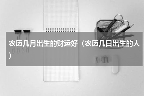 农历几月出生的财运好（农历几日出生的人）