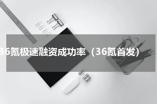 36氪极速融资成功率（36氪首发）