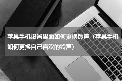 苹果手机设置里面如何更换铃声（苹果手机如何更换自己喜欢的铃声）