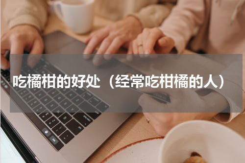 吃橘柑的好处（经常吃柑橘的人）