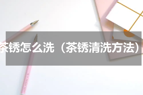 茶锈怎么洗（茶锈清洗方法）
