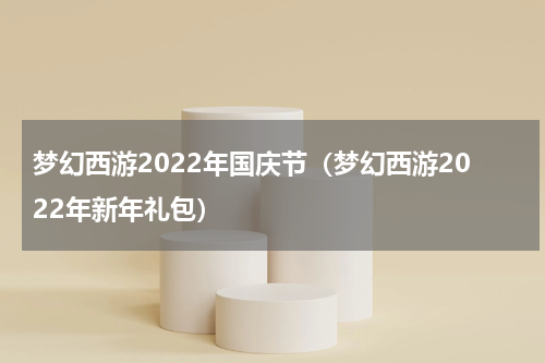 梦幻西游2022年国庆节（梦幻西游2022年新年礼包）