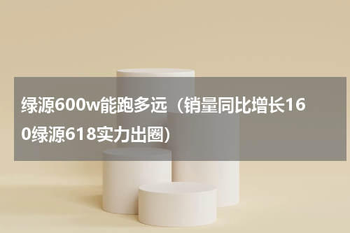 绿源600w能跑多远（销量同比增长160绿源618实力出圈）