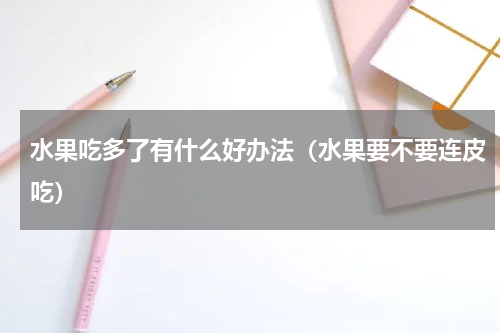 水果吃多了有什么好办法（水果要不要连皮吃）