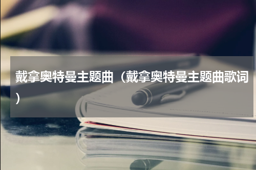 戴拿奥特曼主题曲（戴拿奥特曼主题曲歌词）