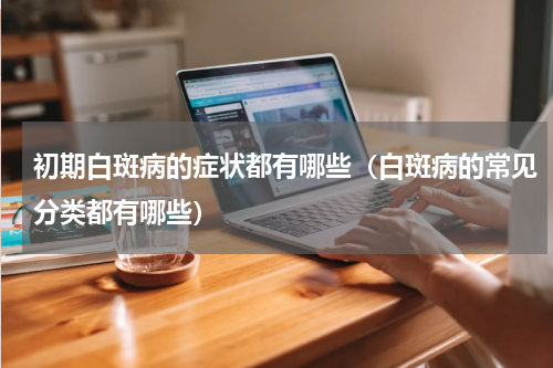 初期白斑病的症状都有哪些（白斑病的常见分类都有哪些）