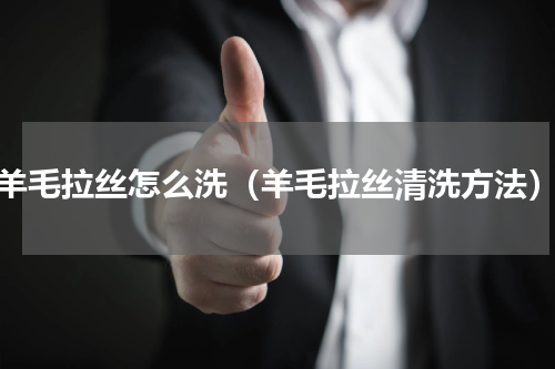 羊毛拉丝怎么洗（羊毛拉丝清洗方法）