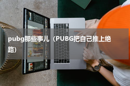 pubg那些事儿（PUBG把自己推上绝路）