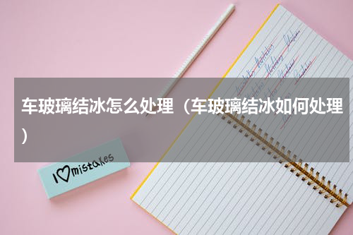 车玻璃结冰怎么处理（车玻璃结冰如何处理）