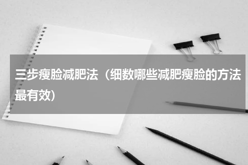 三步瘦脸减肥法（细数哪些减肥瘦脸的方法最有效）