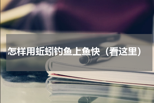 怎样用蚯蚓钓鱼上鱼快（看这里）