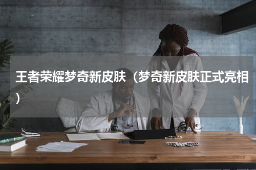 王者荣耀梦奇新皮肤（梦奇新皮肤正式亮相）