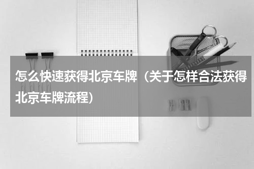 怎么快速获得北京车牌（关于怎样合法获得北京车牌流程）
