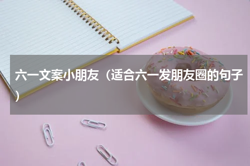 六一文案小朋友（适合六一发朋友圈的句子）