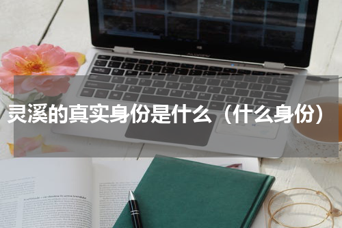 灵溪的真实身份是什么（什么身份）