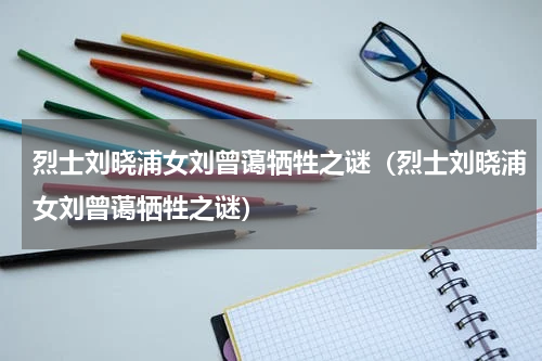 烈士刘晓浦女刘曾蔼牺牲之谜（烈士刘晓浦女刘曾蔼牺牲之谜）