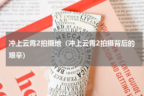 冲上云霄2拍摄地（冲上云霄2拍摄背后的艰辛）