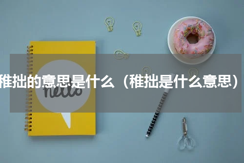 稚拙的意思是什么（稚拙是什么意思）
