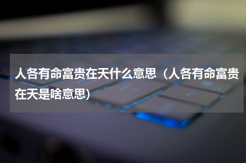 人各有命富贵在天什么意思（人各有命富贵在天是啥意思）