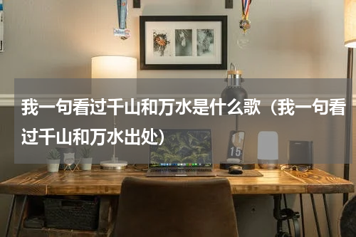 我一句看过千山和万水是什么歌（我一句看过千山和万水出处）