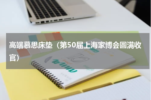 高端慕思床垫（第50届上海家博会圆满收官）