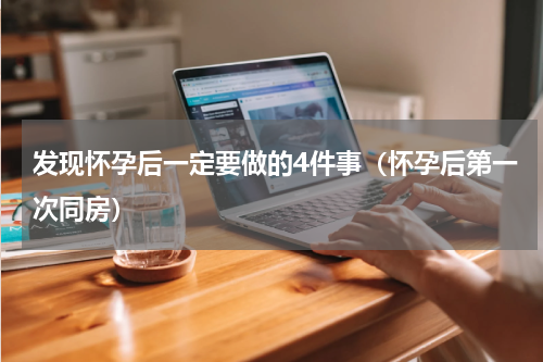 发现怀孕后一定要做的4件事（怀孕后第一次同房）