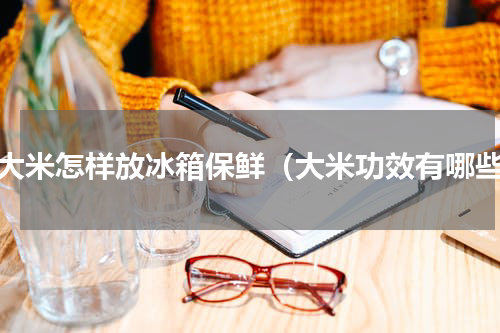 生大米怎样放冰箱保鲜（大米功效有哪些）