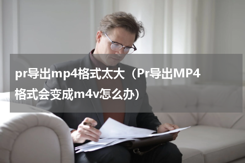 pr导出mp4格式太大（Pr导出MP4格式会变成m4v怎么办）