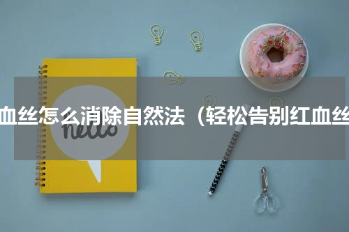 红血丝怎么消除自然法（轻松告别红血丝）