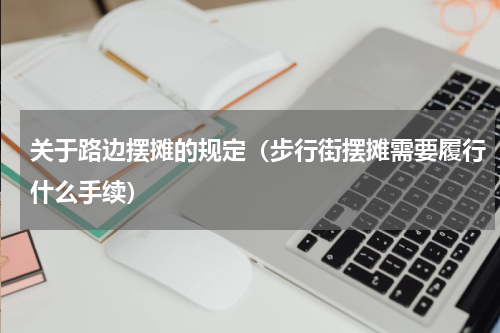 关于路边摆摊的规定（步行街摆摊需要履行什么手续）