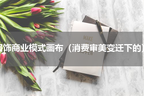 服饰商业模式画布（消费审美变迁下的）