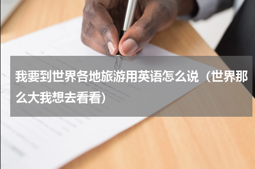 我要到世界各地旅游用英语怎么说（世界那么大我想去看看）